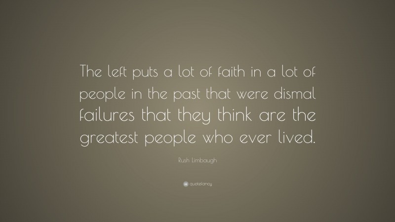 Rush Limbaugh Quote: “The left puts a lot of faith in a lot of people in the past that were dismal failures that they think are the greatest people who ever lived.”