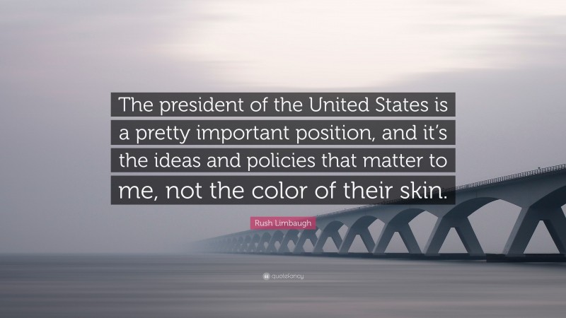 Rush Limbaugh Quote: “The president of the United States is a pretty important position, and it’s the ideas and policies that matter to me, not the color of their skin.”
