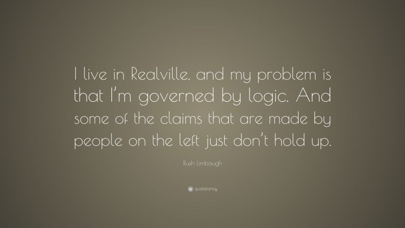 Rush Limbaugh Quote: “I live in Realville, and my problem is that I’m governed by logic. And some of the claims that are made by people on the left just don’t hold up.”