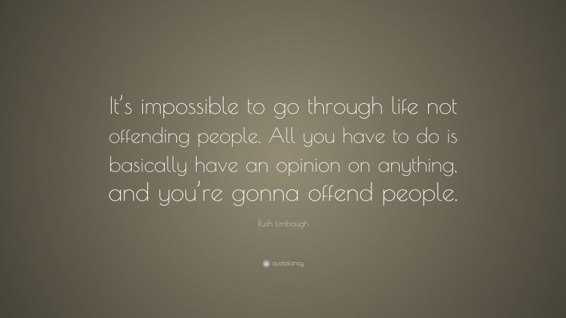 Rush Limbaugh Quote: “It’s impossible to go through life not offending people. All you have to do is basically have an opinion on anything, and you’re gonna offend people.”