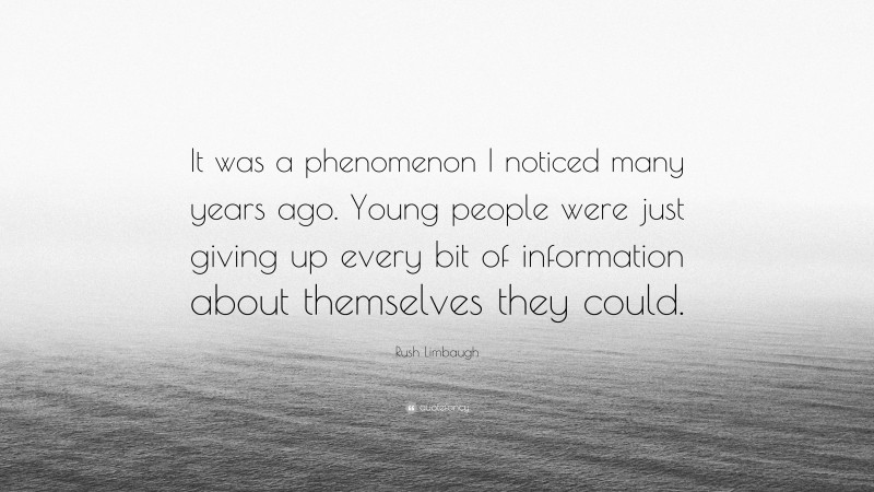 Rush Limbaugh Quote: “It was a phenomenon I noticed many years ago. Young people were just giving up every bit of information about themselves they could.”