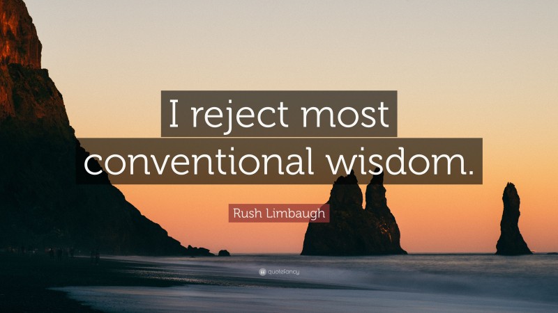 Rush Limbaugh Quote: “I reject most conventional wisdom.”