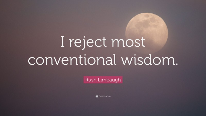 Rush Limbaugh Quote: “I reject most conventional wisdom.”