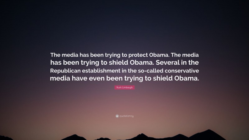 Rush Limbaugh Quote: “The media has been trying to protect Obama. The media has been trying to shield Obama. Several in the Republican establishment in the so-called conservative media have even been trying to shield Obama.”
