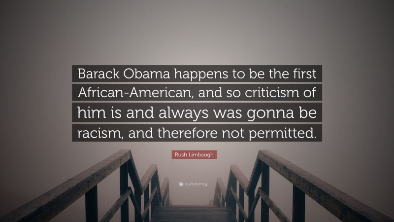 Rush Limbaugh Quote: “Barack Obama happens to be the first African-American, and so criticism of him is and always was gonna be racism, and therefore not permitted.”