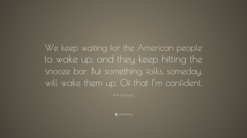 Rush Limbaugh Quote: “We keep waiting for the American people to wake up, and they keep hitting the snooze bar. But something, folks, someday, will wake them up. Of that I’m confident.”