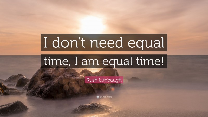 Rush Limbaugh Quote: “I don’t need equal time, I am equal time!”