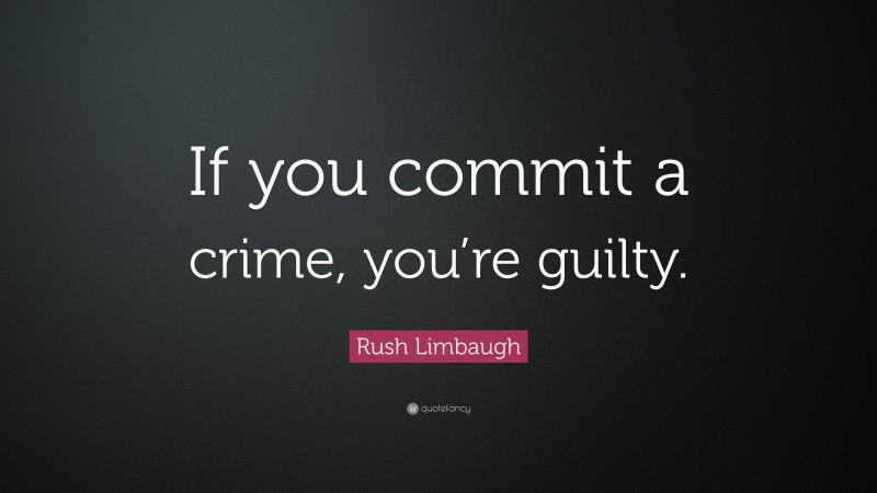 Rush Limbaugh Quote: “If you commit a crime, you’re guilty.”