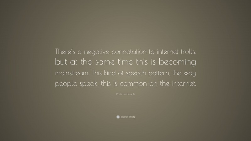 Rush Limbaugh Quote: “There’s a negative connotation to internet trolls, but at the same time this is becoming mainstream. This kind of speech pattern, the way people speak, this is common on the internet.”
