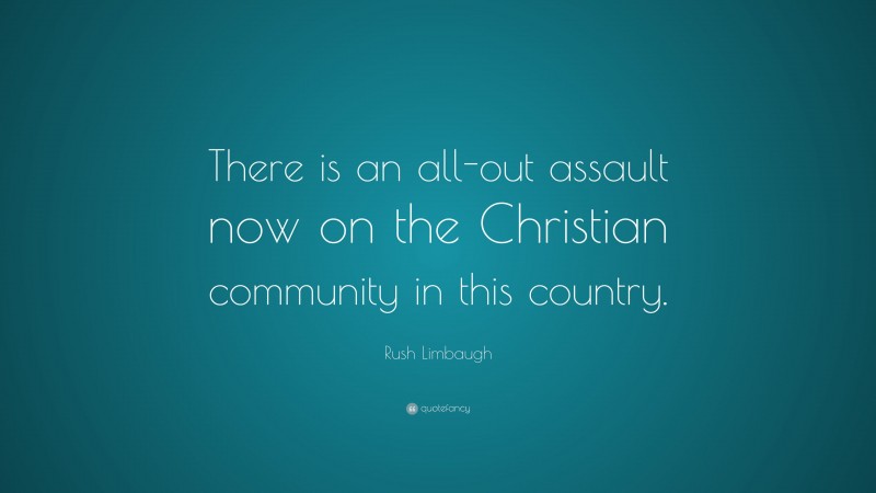 Rush Limbaugh Quote: “There is an all-out assault now on the Christian community in this country.”