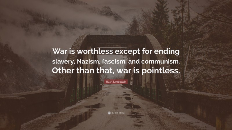 Rush Limbaugh Quote: “War is worthless except for ending slavery, Nazism, fascism, and communism. Other than that, war is pointless.”