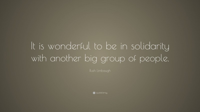Rush Limbaugh Quote: “It is wonderful to be in solidarity with another big group of people.”