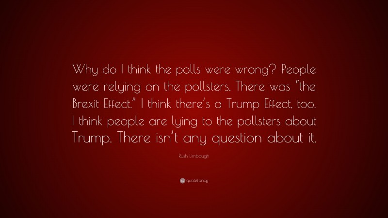 Rush Limbaugh Quote: “Why do I think the polls were wrong? People were relying on the pollsters. There was “the Brexit Effect.” I think there’s a Trump Effect, too. I think people are lying to the pollsters about Trump. There isn’t any question about it.”