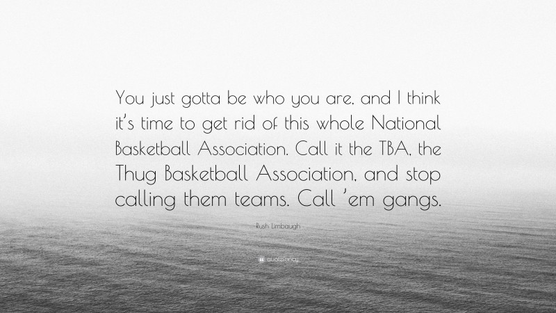 Rush Limbaugh Quote: “You just gotta be who you are, and I think it’s time to get rid of this whole National Basketball Association. Call it the TBA, the Thug Basketball Association, and stop calling them teams. Call ’em gangs.”