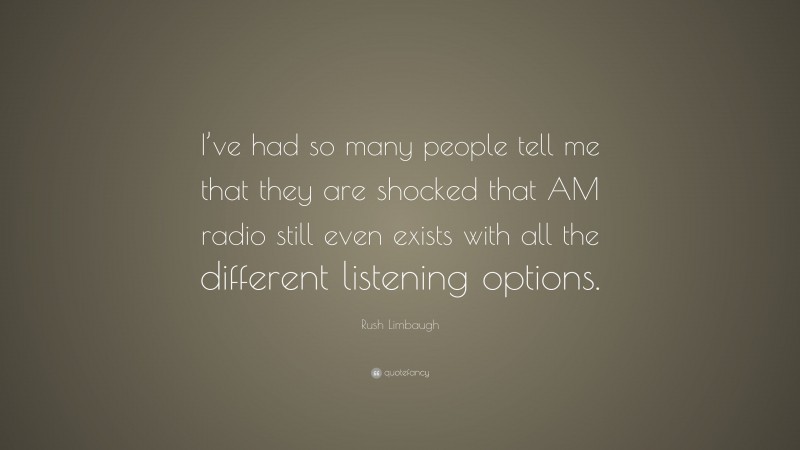 Rush Limbaugh Quote: “I’ve had so many people tell me that they are shocked that AM radio still even exists with all the different listening options.”