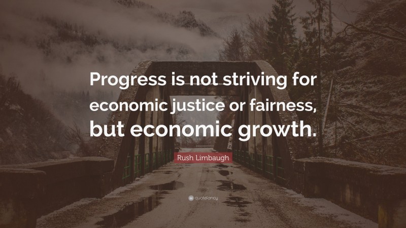 Rush Limbaugh Quote: “Progress is not striving for economic justice or fairness, but economic growth.”