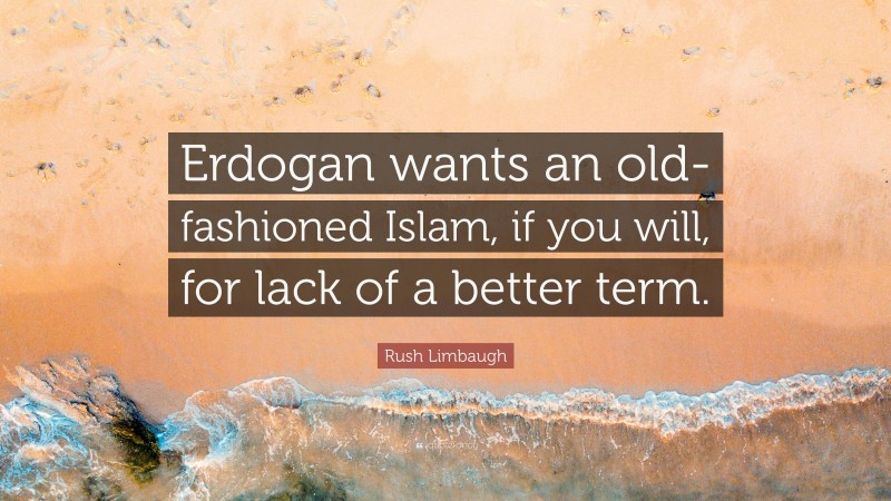 Rush Limbaugh Quote: “Erdogan wants an old-fashioned Islam, if you will, for lack of a better term.”