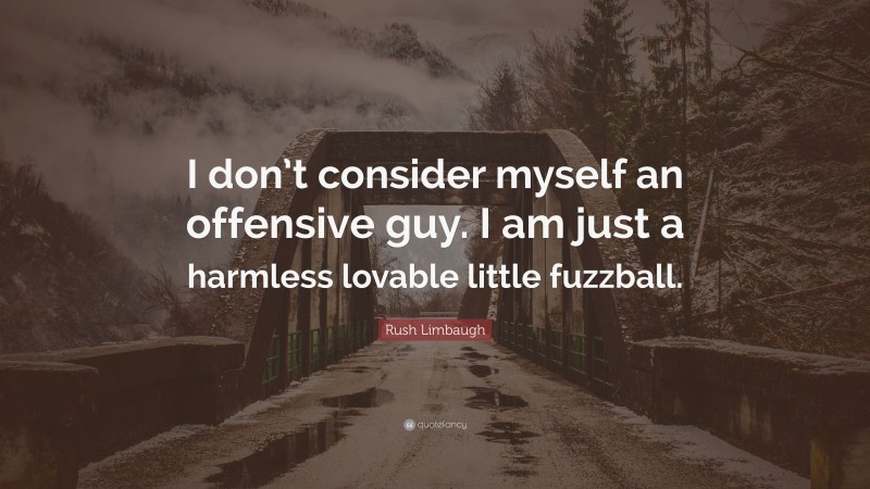 Rush Limbaugh Quote: “I don’t consider myself an offensive guy. I am just a harmless lovable little fuzzball.”