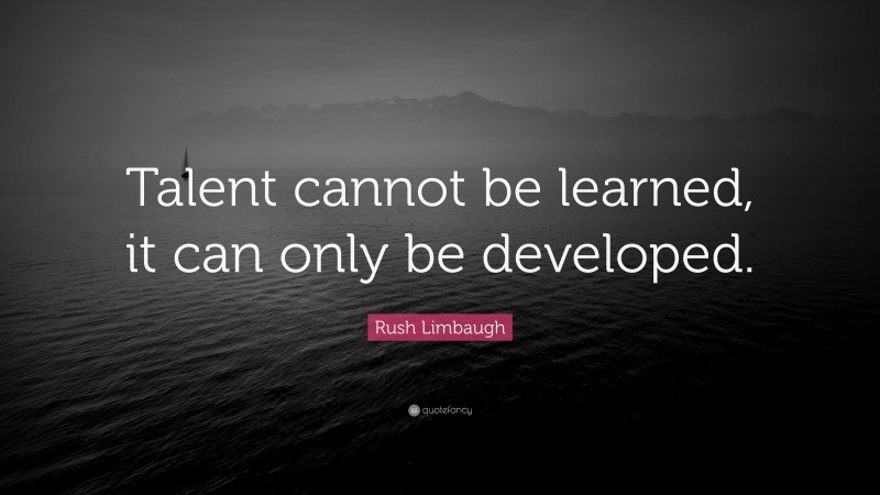 Rush Limbaugh Quote: “Talent cannot be learned, it can only be developed.”