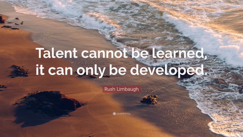 Rush Limbaugh Quote: “Talent cannot be learned, it can only be developed.”