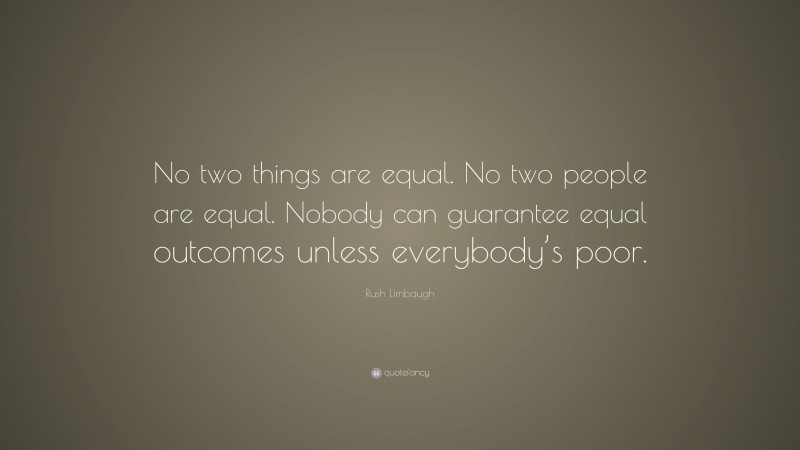 Rush Limbaugh Quote: “No two things are equal. No two people are equal. Nobody can guarantee equal outcomes unless everybody’s poor.”