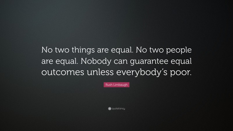 Rush Limbaugh Quote: “No two things are equal. No two people are equal. Nobody can guarantee equal outcomes unless everybody’s poor.”