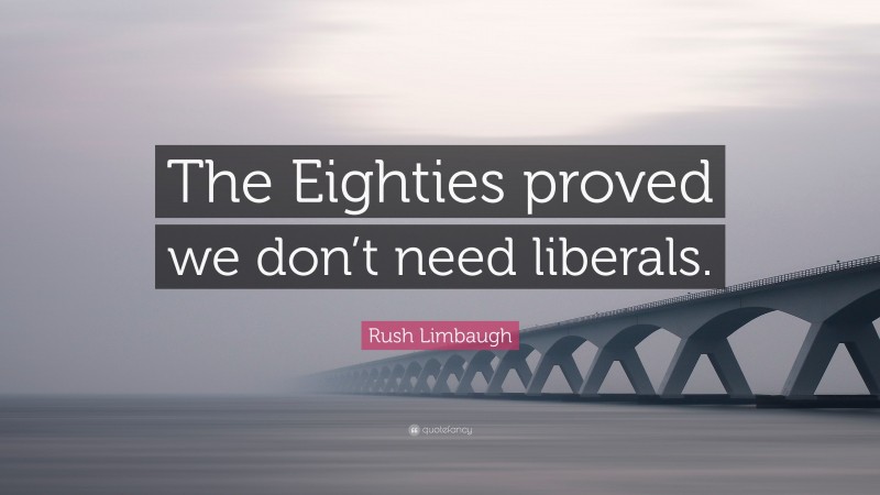 Rush Limbaugh Quote: “The Eighties proved we don’t need liberals.”