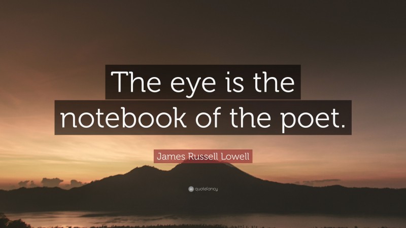 James Russell Lowell Quote: “The eye is the notebook of the poet.”