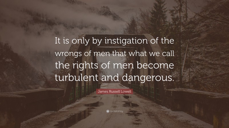 James Russell Lowell Quote: “It is only by instigation of the wrongs of men that what we call the rights of men become turbulent and dangerous.”