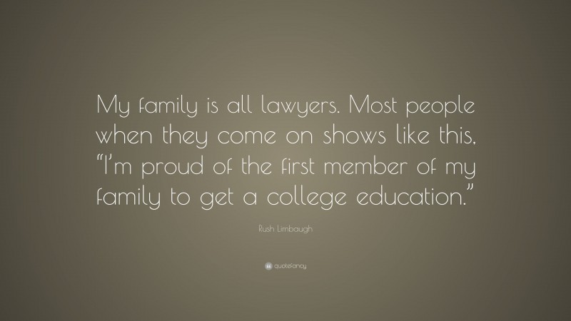 Rush Limbaugh Quote: “My family is all lawyers. Most people when they come on shows like this, “I’m proud of the first member of my family to get a college education.””