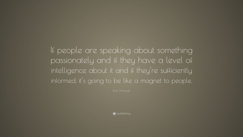 Rush Limbaugh Quote: “If people are speaking about something passionately and if they have a level of intelligence about it and if they’re sufficiently informed, it’s going to be like a magnet to people.”