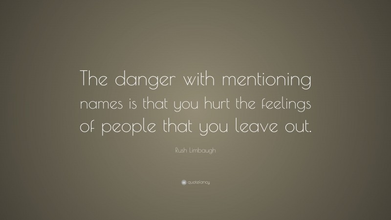 Rush Limbaugh Quote: “The danger with mentioning names is that you hurt the feelings of people that you leave out.”