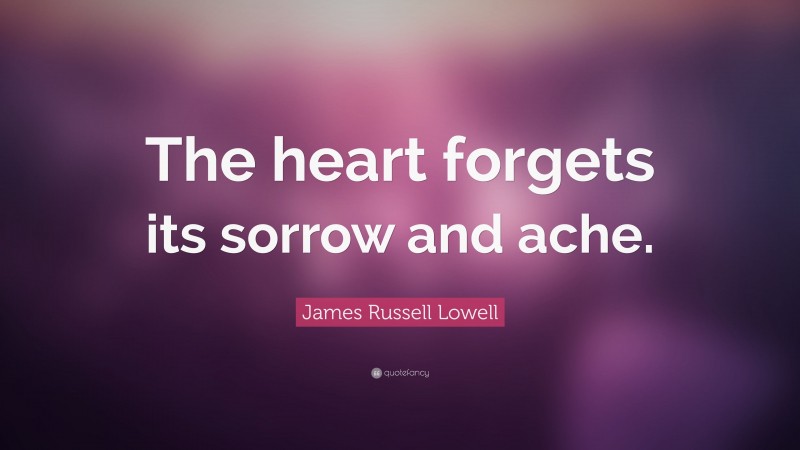 James Russell Lowell Quote: “The heart forgets its sorrow and ache.”