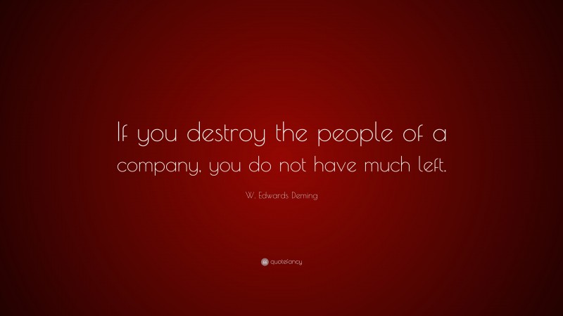 W. Edwards Deming Quote: “If you destroy the people of a company, you do not have much left.”