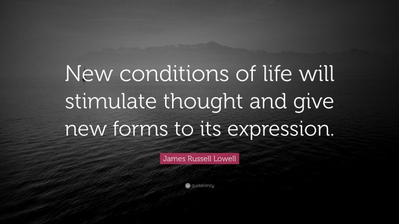 James Russell Lowell Quote: “New conditions of life will stimulate thought and give new forms to its expression.”