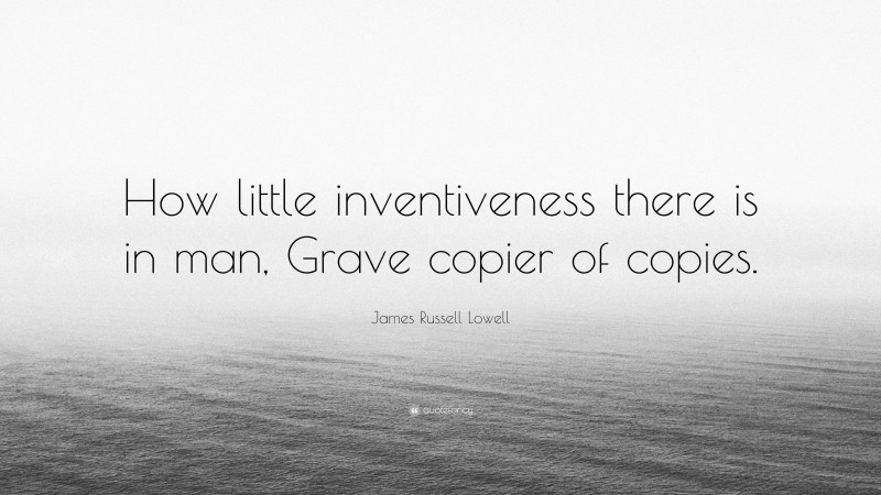 James Russell Lowell Quote: “How little inventiveness there is in man, Grave copier of copies.”