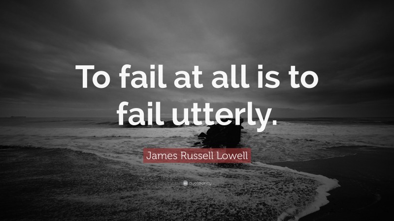 James Russell Lowell Quote: “To fail at all is to fail utterly.”