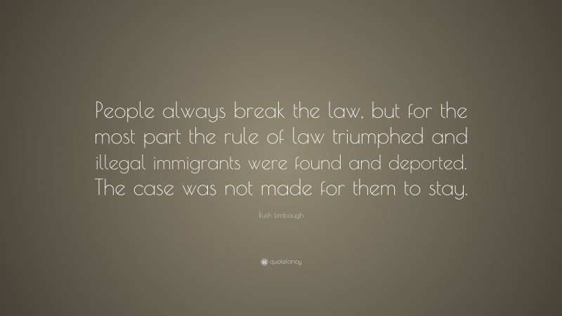 Rush Limbaugh Quote: “People always break the law, but for the most part the rule of law triumphed and illegal immigrants were found and deported. The case was not made for them to stay.”