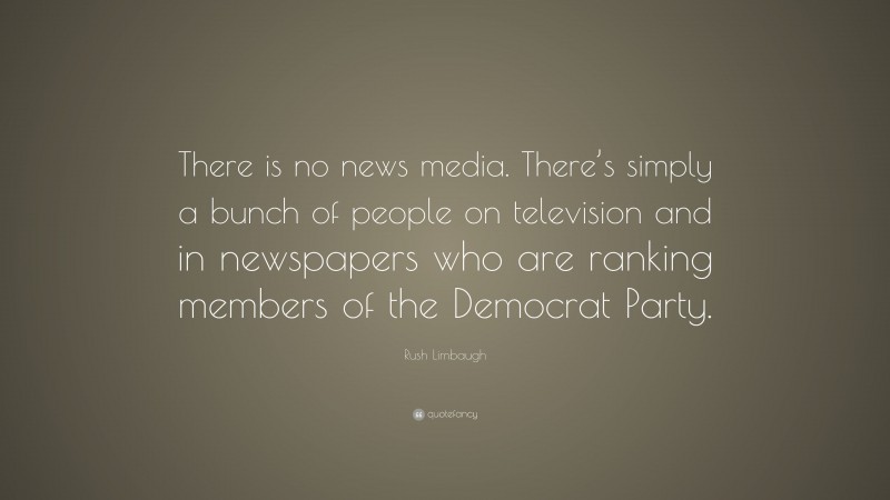 Rush Limbaugh Quote: “There is no news media. There’s simply a bunch of people on television and in newspapers who are ranking members of the Democrat Party.”
