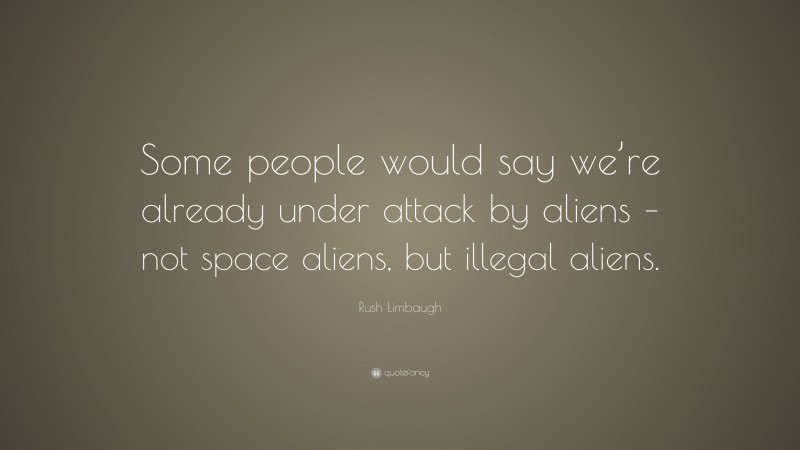 Rush Limbaugh Quote: “Some people would say we’re already under attack by aliens – not space aliens, but illegal aliens.”