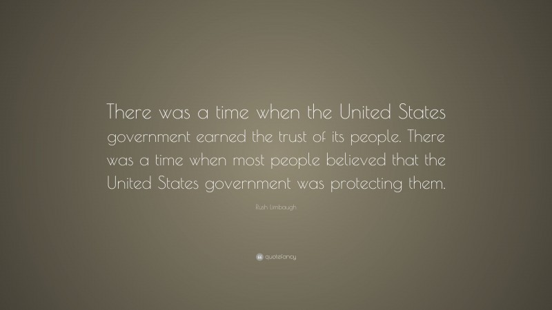 Rush Limbaugh Quote: “There was a time when the United States government earned the trust of its people. There was a time when most people believed that the United States government was protecting them.”