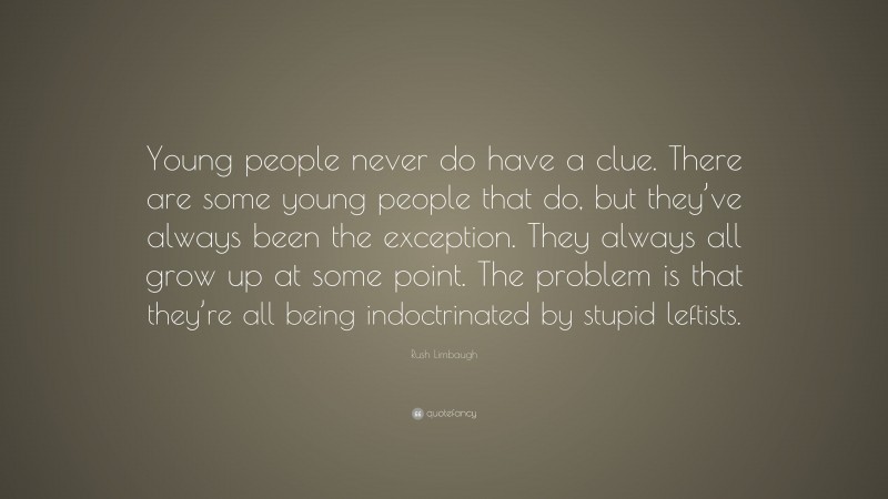 Rush Limbaugh Quote: “Young people never do have a clue. There are some young people that do, but they’ve always been the exception. They always all grow up at some point. The problem is that they’re all being indoctrinated by stupid leftists.”