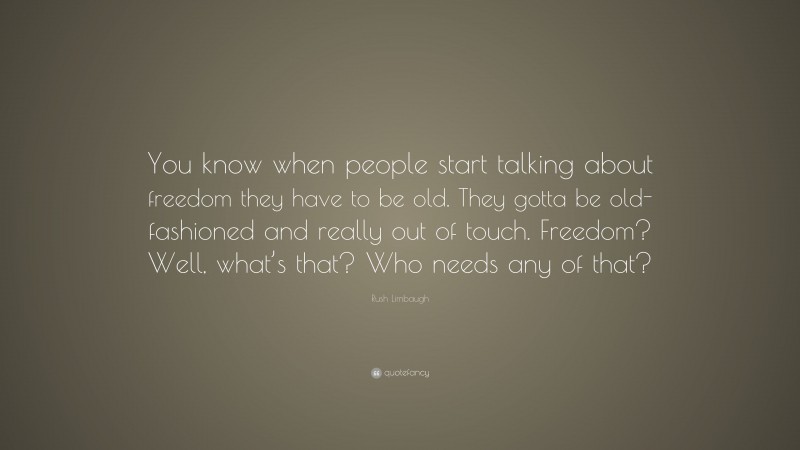 Rush Limbaugh Quote: “You know when people start talking about freedom they have to be old. They gotta be old-fashioned and really out of touch. Freedom? Well, what’s that? Who needs any of that?”