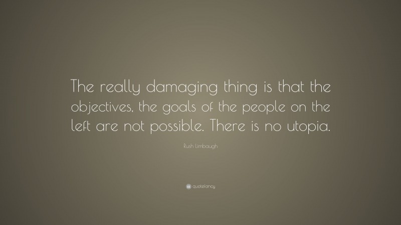 Rush Limbaugh Quote: “The really damaging thing is that the objectives, the goals of the people on the left are not possible. There is no utopia.”