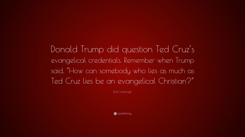 Rush Limbaugh Quote: “Donald Trump did question Ted Cruz’s evangelical credentials. Remember when Trump said, “How can somebody who lies as much as Ted Cruz lies be an evangelical Christian?””