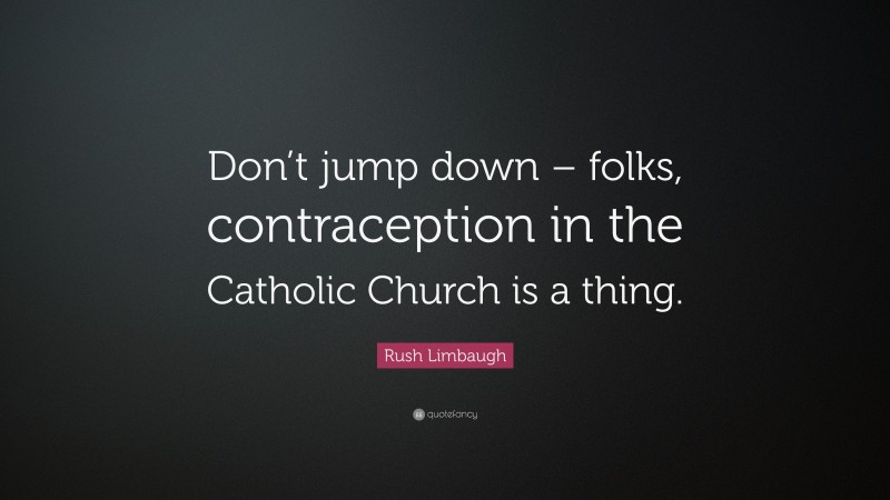 Rush Limbaugh Quote: “Don’t jump down – folks, contraception in the Catholic Church is a thing.”
