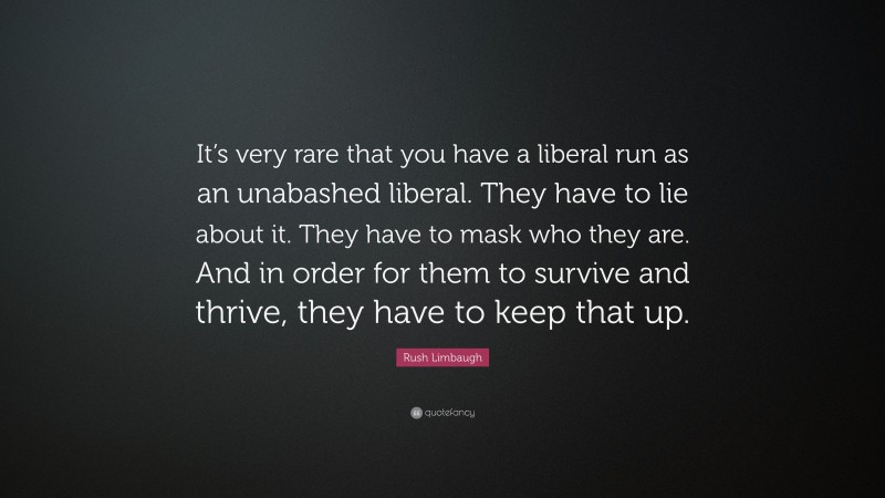Rush Limbaugh Quote: “It’s very rare that you have a liberal run as an unabashed liberal. They have to lie about it. They have to mask who they are. And in order for them to survive and thrive, they have to keep that up.”
