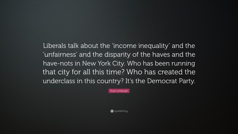 Rush Limbaugh Quote: “Liberals talk about the ‘income inequality’ and the ‘unfairness’ and the disparity of the haves and the have-nots in New York City. Who has been running that city for all this time? Who has created the underclass in this country? It’s the Democrat Party.”