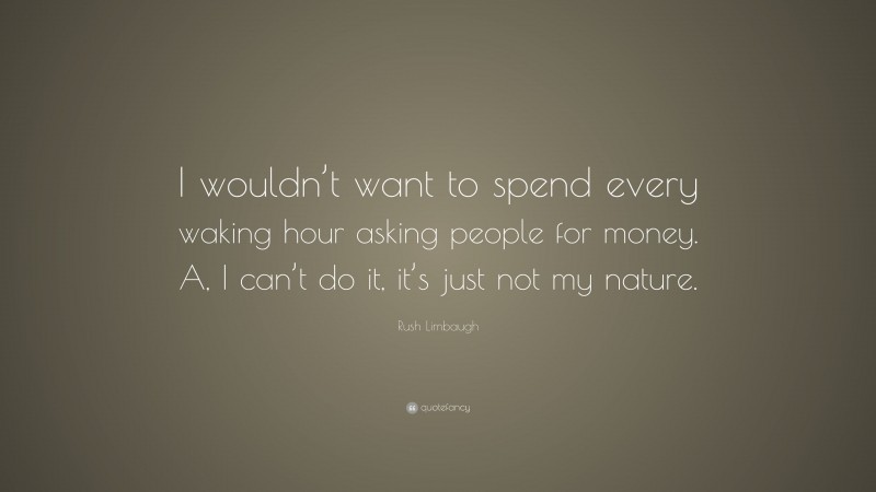 Rush Limbaugh Quote: “I wouldn’t want to spend every waking hour asking people for money. A, I can’t do it, it’s just not my nature.”