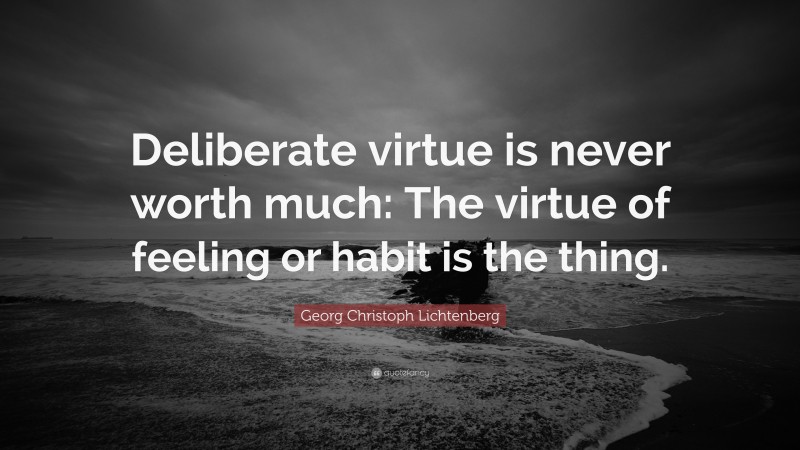 Georg Christoph Lichtenberg Quote: “Deliberate virtue is never worth much: The virtue of feeling or habit is the thing.”
